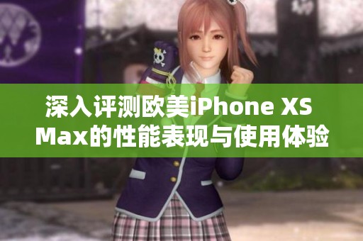 深入评测欧美iPhone XS Max的性能表现与使用体验