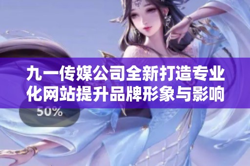 九一传媒公司全新打造专业化网站提升品牌形象与影响力