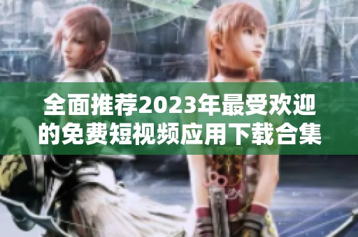全面推荐2023年最受欢迎的免费短视频应用下载合集