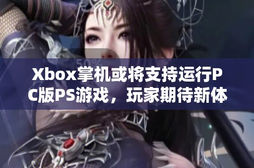 Xbox掌机或将支持运行PC版PS游戏，玩家期待新体验