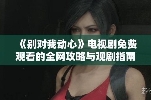 《别对我动心》电视剧免费观看的全网攻略与观剧指南