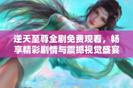 逆天至尊全剧免费观看，畅享精彩剧情与震撼视觉盛宴