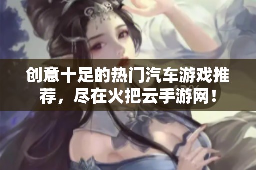 创意十足的热门汽车游戏推荐，尽在火把云手游网！