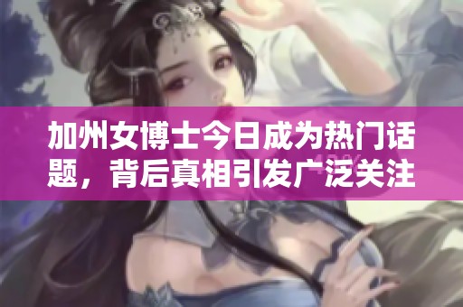加州女博士今日成为热门话题，背后真相引发广泛关注