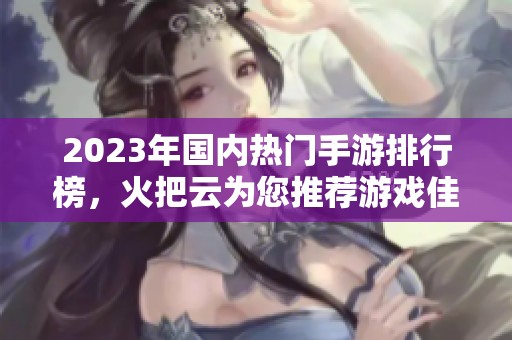 2023年国内热门手游排行榜，火把云为您推荐游戏佳作