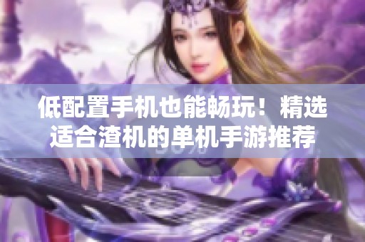低配置手机也能畅玩！精选适合渣机的单机手游推荐