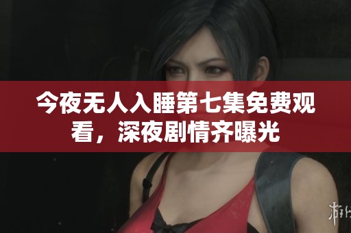 今夜无人入睡第七集免费观看，深夜剧情齐曝光