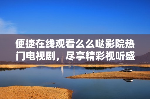 便捷在线观看么么哒影院热门电视剧，尽享精彩视听盛宴