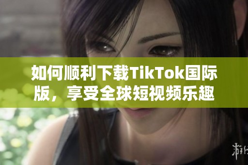如何顺利下载TikTok国际版，享受全球短视频乐趣