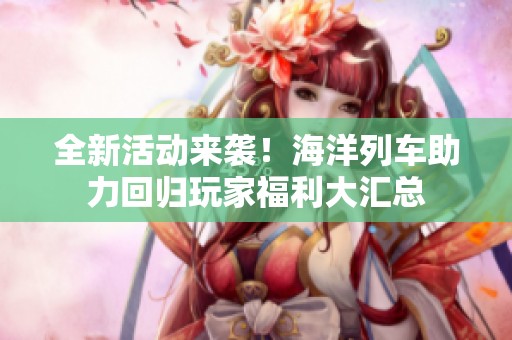 全新活动来袭！海洋列车助力回归玩家福利大汇总