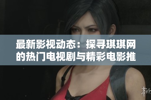 最新影视动态：探寻琪琪网的热门电视剧与精彩电影推荐