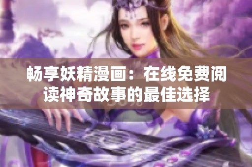 畅享妖精漫画：在线免费阅读神奇故事的最佳选择