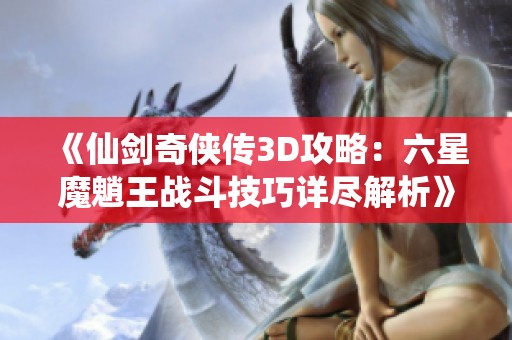 《仙剑奇侠传3D攻略：六星魔魈王战斗技巧详尽解析》