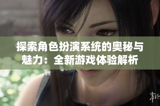 探索角色扮演系统的奥秘与魅力：全新游戏体验解析