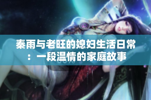 秦雨与老旺的媳妇生活日常：一段温情的家庭故事