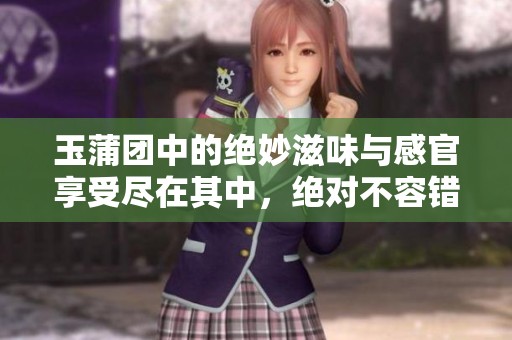 玉蒲团中的绝妙滋味与感官享受尽在其中，绝对不容错过
