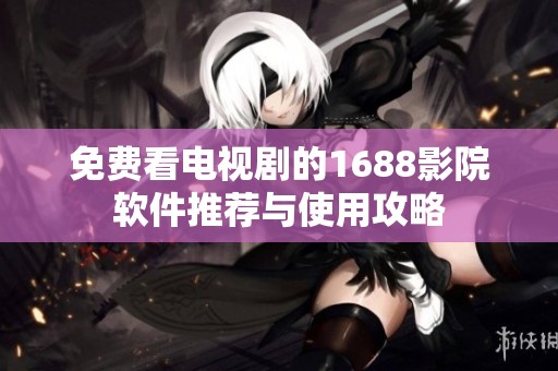 免费看电视剧的1688影院软件推荐与使用攻略