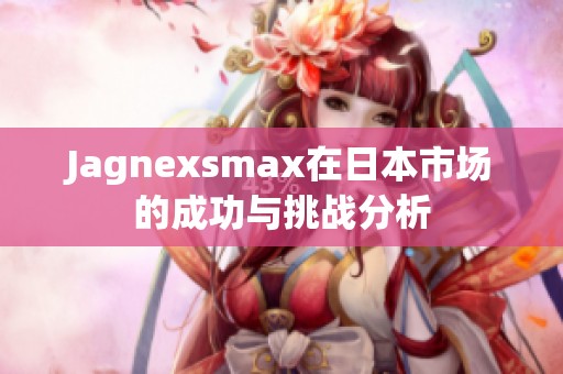 Jagnexsmax在日本市场的成功与挑战分析