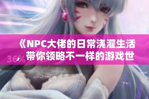 《NPC大佬的日常浇灌生活，带你领略不一样的游戏世界》