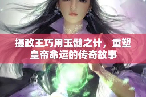 摄政王巧用玉髓之计，重塑皇帝命运的传奇故事