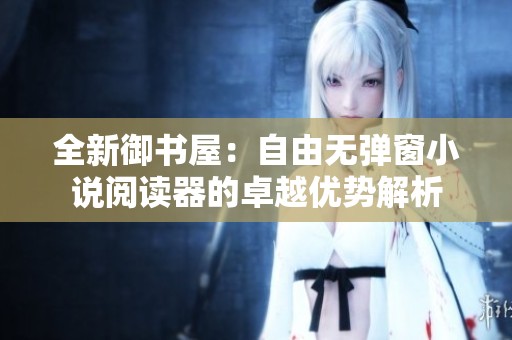 全新御书屋：自由无弹窗小说阅读器的卓越优势解析