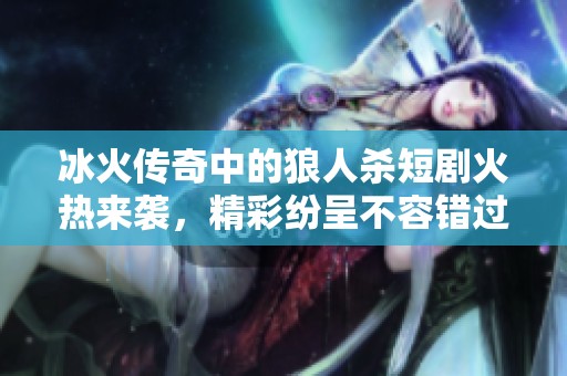 冰火传奇中的狼人杀短剧火热来袭，精彩纷呈不容错过