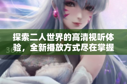 探索二人世界的高清视听体验，全新播放方式尽在掌握