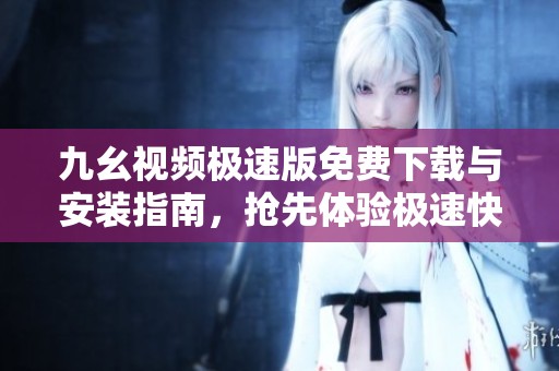 九幺视频极速版免费下载与安装指南，抢先体验极速快感