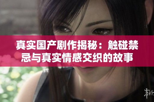 真实国产剧作揭秘：触碰禁忌与真实情感交织的故事
