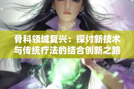 骨科领域复兴：探讨新技术与传统疗法的结合创新之路