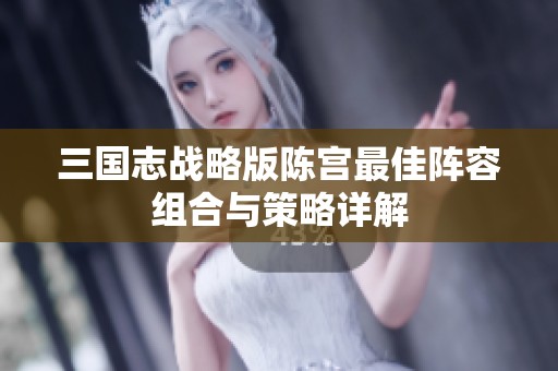 三国志战略版陈宫最佳阵容组合与策略详解