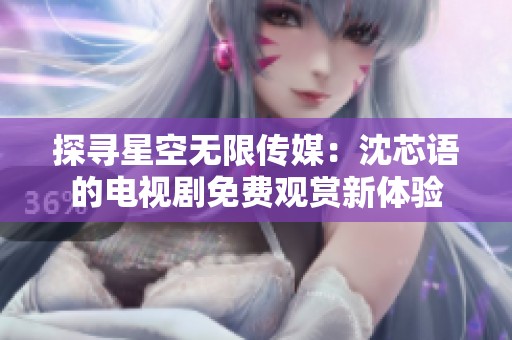 探寻星空无限传媒：沈芯语的电视剧免费观赏新体验