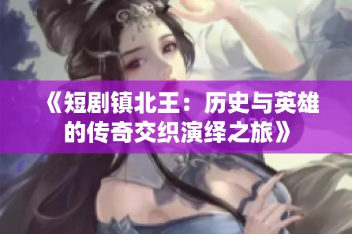 《短剧镇北王：历史与英雄的传奇交织演绎之旅》