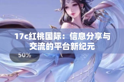 17c红桃国际：信息分享与交流的平台新纪元