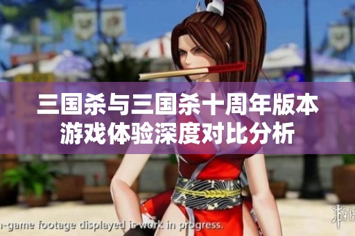三国杀与三国杀十周年版本游戏体验深度对比分析