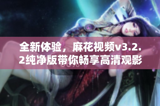 全新体验，麻花视频v3.2.2纯净版带你畅享高清观影乐趣