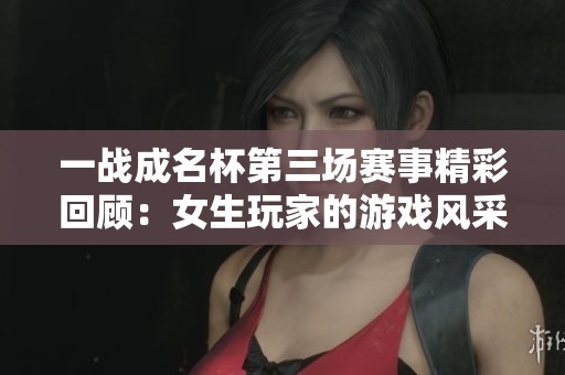 一战成名杯第三场赛事精彩回顾：女生玩家的游戏风采展示
