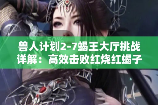 兽人计划2-7蝎王大厅挑战详解：高效击败红烧红蝎子王攻略分享