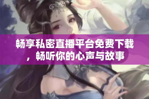 畅享私密直播平台免费下载，畅听你的心声与故事