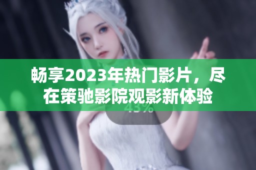 畅享2023年热门影片，尽在策驰影院观影新体验