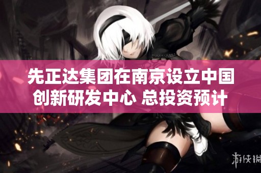 先正达集团在南京设立中国创新研发中心 总投资预计达两亿