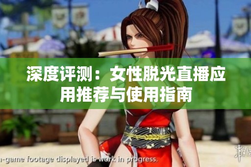 深度评测：女性脱光直播应用推荐与使用指南