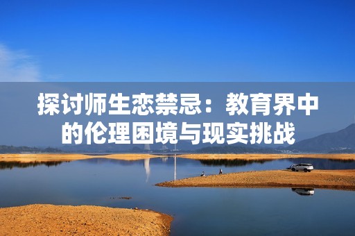 探讨师生恋禁忌：教育界中的伦理困境与现实挑战