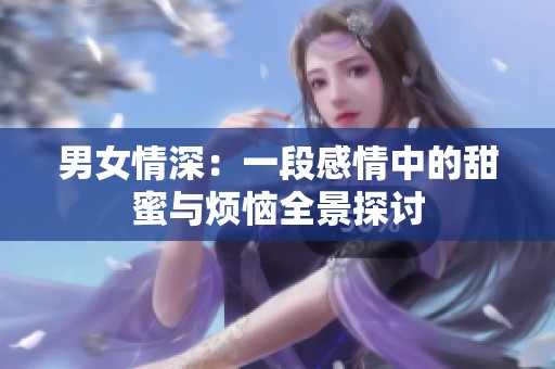 男女情深：一段感情中的甜蜜与烦恼全景探讨