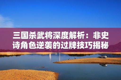 三国杀武将深度解析：非史诗角色逆袭的过牌技巧揭秘