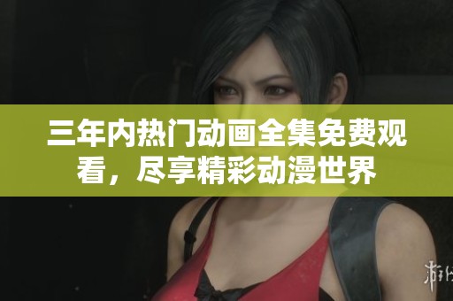 三年内热门动画全集免费观看，尽享精彩动漫世界