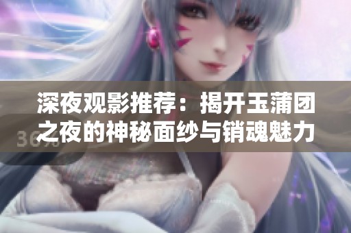 深夜观影推荐：揭开玉蒲团之夜的神秘面纱与销魂魅力