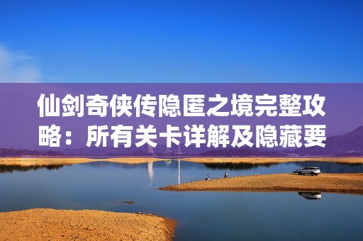 仙剑奇侠传隐匿之境完整攻略：所有关卡详解及隐藏要素分析