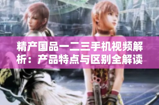 精产国品一二三手机视频解析：产品特点与区别全解读