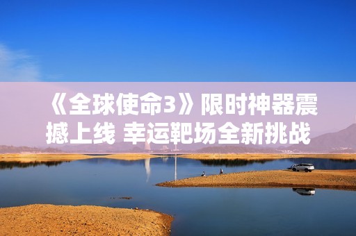 《全球使命3》限时神器震撼上线 幸运靶场全新挑战来袭